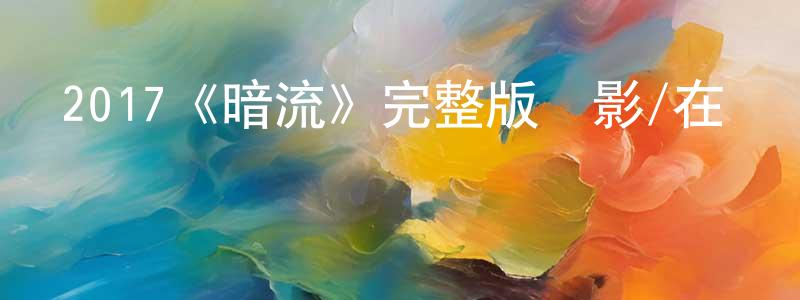 2017《暗流》完整版電影/在線觀看/百度云-美劇天堂 常明軍的blog